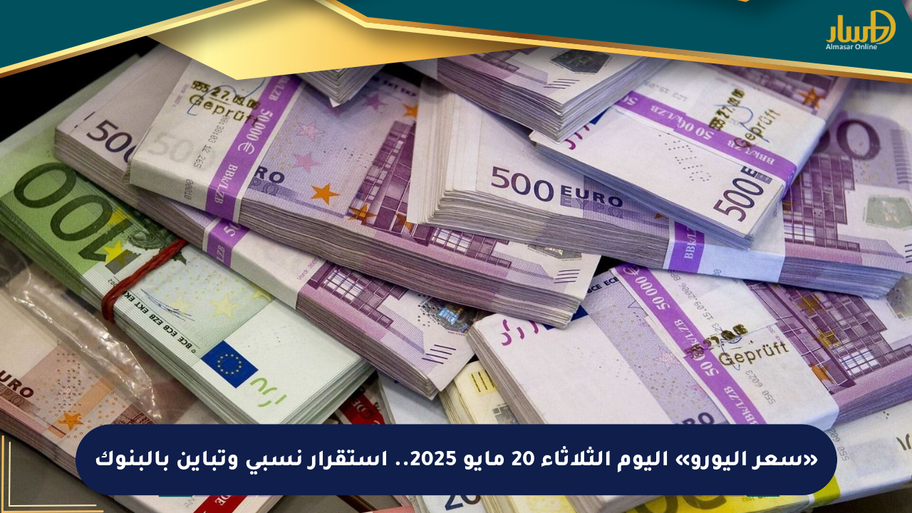 «سعر اليورو» اليوم الثلاثاء 20 مايو 2025.. استقرار نسبي وتباين بالبنوك
